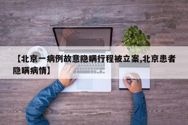 【北京一病例故意隐瞒行程被立案,北京患者隐瞒病情】