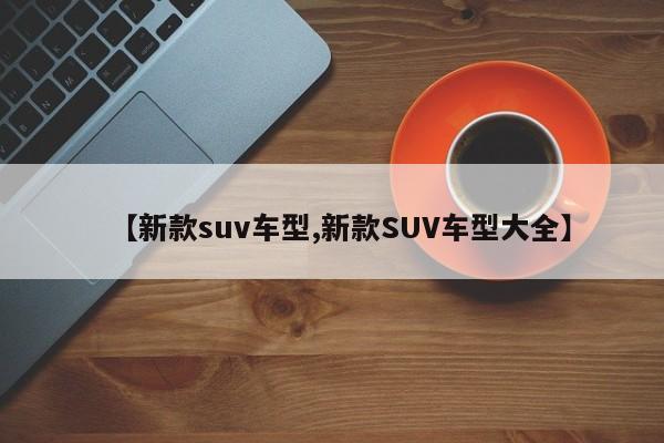 【新款suv车型,新款SUV车型大全】