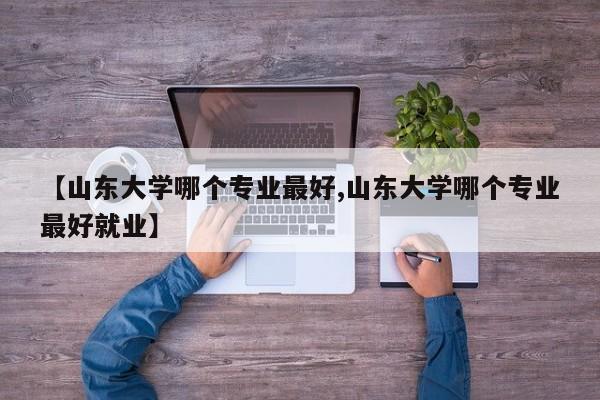 【山东大学哪个专业最好,山东大学哪个专业最好就业】