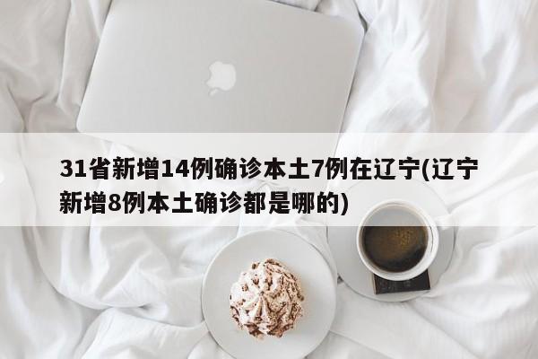 31省新增14例确诊本土7例在辽宁(辽宁新增8例本土确诊都是哪的)